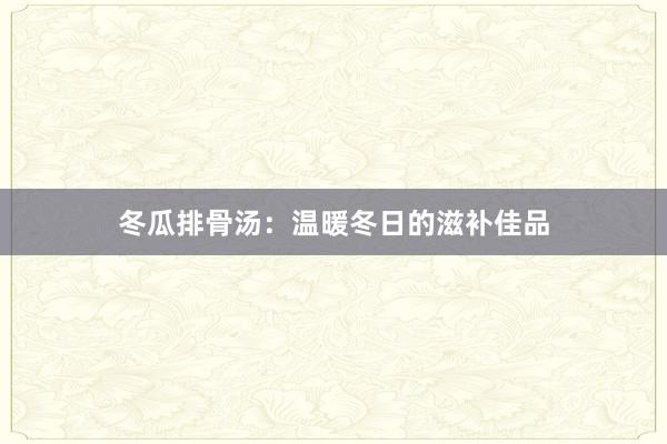 冬瓜排骨汤：温暖冬日的滋补佳品