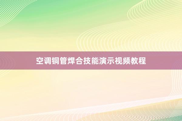 空调铜管焊合技能演示视频教程